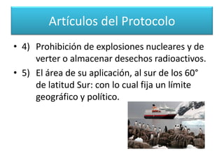 Artículos del Protocolo1)	Utilización permanente y exclusiva del 	Continente para fines pacíficos.2)	Libertad de investigación científica y 	cooperación internacional como en la AGI.3)	"Congela" las reclamaciones territoriales.