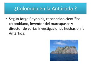  Esta isla, de apenas kilómetro y medio de longitud, reuniría las características, que según la teoría de la defrontación, nos darían derecho sobre una pequeña región de la Antártida.¿Colombia en la Antártida ?