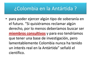 aunque el tema de la soberanía esté congelado mientras el tratado esté vigente, Colombia podría tener una presencia científica más activa en este continente,¿Colombia en la Antártida ?
