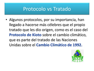 Definición de tratado Internacional El protocolo es una adhesión al acuerdo inicial, manteniendo la validez del cuerpo principal, pero modificándolo o ampliando algunos aspectos.