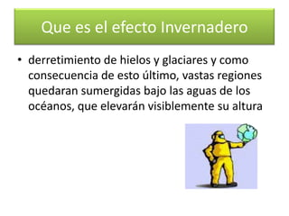 Esto acarrea que la temperatura media terrestre aumente produciendo grandes cambios climáticos: sequías, tormentas, zonas fértiles convertidas en desiertos, Que es el efecto Invernadero