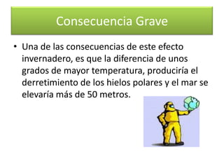 derretimiento de hielos y glaciares y como consecuencia de esto último, vastas regiones quedaran sumergidas bajo las aguas de los océanos, que elevarán visiblemente su alturaQue es el efecto Invernadero