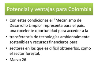 Potencial y ventajas para ColombiaColombia tiene bajas emisiones de gases de efecto invernadero, adicionalmente posee un alto potencial, para la reducción de estas emisiones a un bajo costo.Abril 6 