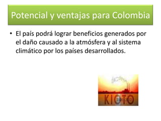 Estamos a las puertas de un mercado internacional de inversión de considerablemagnitud dentro del cual Colombia posee una gran ventaja dada por su riqueza enrecursos naturales. Potencial y ventajas para Colombia