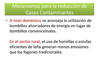Por ejemplo, en el sector automotriz se recomienda la reconversión tecnológica de gasolina a gas, que reduce emisiones de GEI. Mecanismos para la reducción de Gases Contaminantes