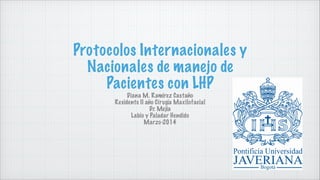 Protocolos Internacionales y
Nacionales de manejo de
Pacientes con LHP
Diana M. Ramírez Castaño
Residente II año Cirugía Maxilofacial
Dr. Mejía
Labio y Paladar Hendido
Marzo-2014
 
