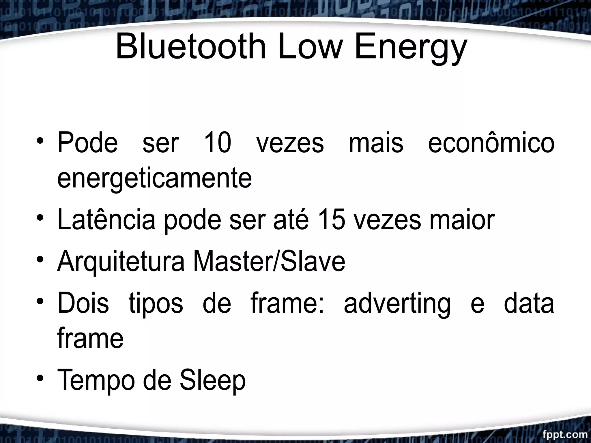 Bluetooth Low Energy
• Pode ser 10 vezes mais econômico
energeticamente
• Latência pode ser até 15 vezes maior
• Arquitetura Master/Slave
• Dois tipos de frame: adverting e data
frame
• Tempo de Sleep
 