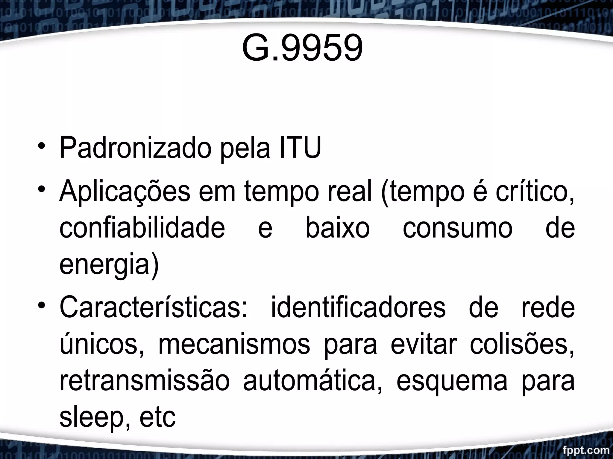 G.9959
• Padronizado pela ITU
• Aplicações em tempo real (tempo é crítico,
confiabilidade e baixo consumo de
energia)
• Características: identificadores de rede
únicos, mecanismos para evitar colisões,
retransmissão automática, esquema para
sleep, etc
 