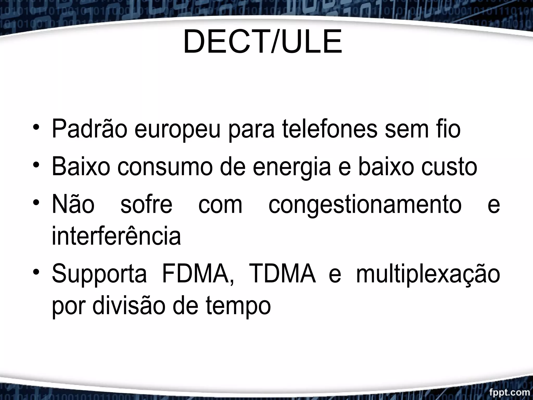 DECT/ULE
• Padrão europeu para telefones sem fio
• Baixo consumo de energia e baixo custo
• Não sofre com congestionamento e
interferência
• Supporta FDMA, TDMA e multiplexação
por divisão de tempo
 
