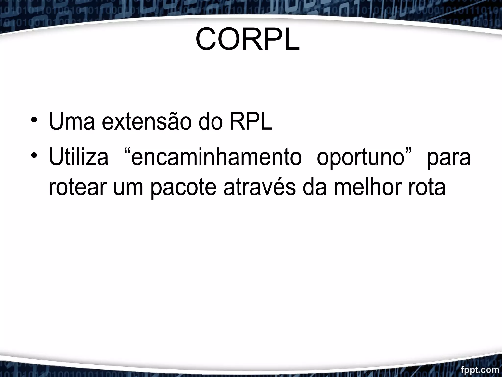 CORPL
• Uma extensão do RPL
• Utiliza “encaminhamento oportuno” para
rotear um pacote através da melhor rota
 