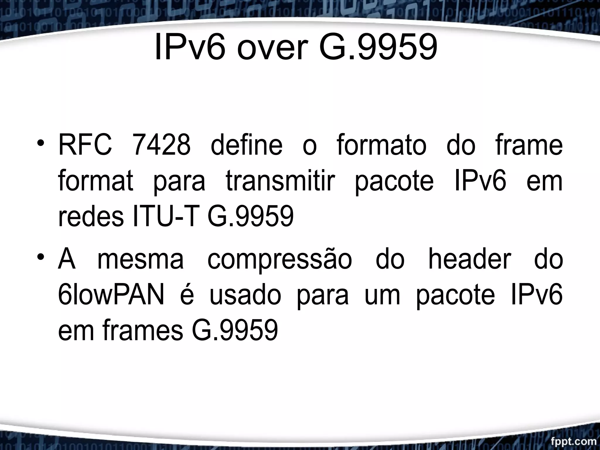 IPv6 over G.9959
• RFC 7428 define o formato do frame
format para transmitir pacote IPv6 em
redes ITU-T G.9959
• A mesma compressão do header do
6lowPAN é usado para um pacote IPv6
em frames G.9959
 