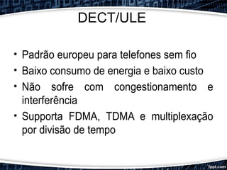 DECT/ULE
• Padrão europeu para telefones sem fio
• Baixo consumo de energia e baixo custo
• Não sofre com congestionamento e
interferência
• Supporta FDMA, TDMA e multiplexação
por divisão de tempo
 
