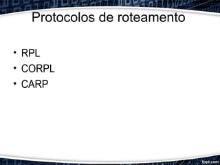 Protocolos de roteamento
• RPL
• CORPL
• CARP
 