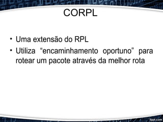 CORPL
• Uma extensão do RPL
• Utiliza “encaminhamento oportuno” para
rotear um pacote através da melhor rota
 