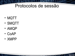Protocolos de sessão
• MQTT
• SMQTT
• AMQP
• CoAP
• XMPP
 