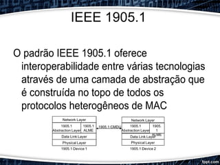 IEEE 1905.1
O padrão IEEE 1905.1 oferece
interoperabilidade entre várias tecnologias
através de uma camada de abstração que
é construída no topo de todos os
protocolos heterogêneos de MAC
 