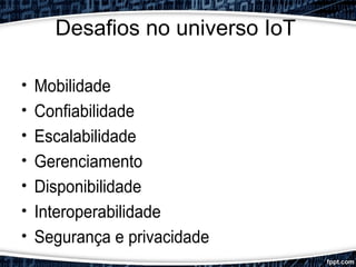 Desafios no universo IoT
• Mobilidade
• Confiabilidade
• Escalabilidade
• Gerenciamento
• Disponibilidade
• Interoperabilidade
• Segurança e privacidade
 