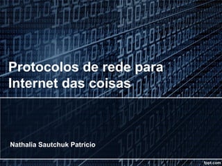 Protocolos de rede para
Internet das coisas
Nathalia Sautchuk Patrício
 
