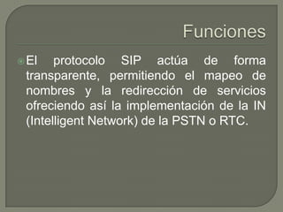 El protocolo SIP actúa de forma
transparente, permitiendo el mapeo de
nombres y la redirección de servicios
ofreciendo así la implementación de la IN
(Intelligent Network) de la PSTN o RTC.
 