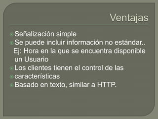 Señalización simple
Se puede incluir información no estándar..
Ej: Hora en la que se encuentra disponible
un Usuario
Los clientes tienen el control de las
características
Basado en texto, similar a HTTP.
 