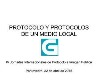 PROTOCOLO Y PROTOCOLOS
DE UN MEDIO LOCAL
IV Jornadas Internacionales de Protocolo e Imagen Pública
Pontevedra, 22 de abril de 2015
 