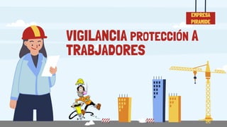 VIGILANCIA PROTECCIÓN A
TRABJADORES
EMPRESA
PIRAMIDE
 