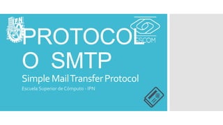 PROTOCOLO SMTP
SimpleMailTransferProtocol
Escuela Superior de Cómputo - IPN
 