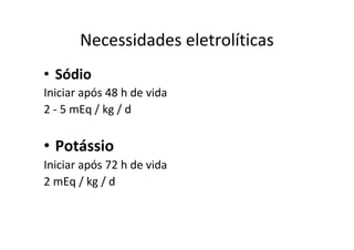 Necessidades eletrolíticas
• Sódio
Iniciar após 48 h de vida
2 - 5 mEq / kg / d

• Potássio
Iniciar após 72 h de vida
2 mEq / kg / d
 