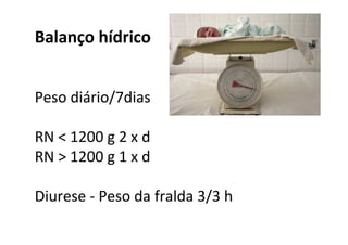 Balanço hídrico


Peso diário/7dias

RN < 1200 g 2 x d
RN > 1200 g 1 x d

Diurese - Peso da fralda 3/3 h
 