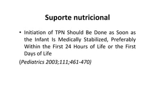 Suporte nutricional
• Initiation of TPN Should Be Done as Soon as
  the Infant Is Medically Stabilized, Preferably
  Within the First 24 Hours of Life or the First
  Days of Life
(Pediatrics 2003;111;461-470)
 
