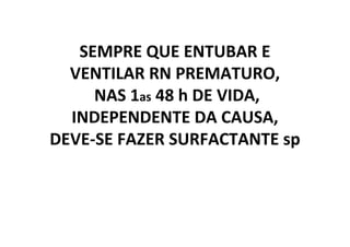 SEMPRE QUE ENTUBAR E
  VENTILAR RN PREMATURO,
     NAS 1as 48 h DE VIDA,
  INDEPENDENTE DA CAUSA,
DEVE-SE FAZER SURFACTANTE sp
 