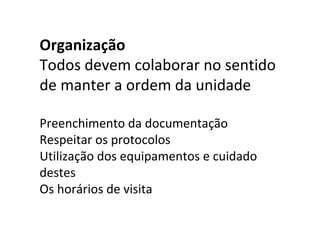 Organização
Todos devem colaborar no sentido
de manter a ordem da unidade

Preenchimento da documentação
Respeitar os protocolos
Utilização dos equipamentos e cuidado
destes
Os horários de visita
 