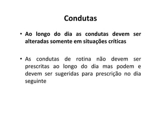 Condutas
• Ao longo do dia as condutas devem ser
  alteradas somente em situações críticas

• As condutas de rotina não devem ser
  prescritas ao longo do dia mas podem e
  devem ser sugeridas para prescrição no dia
  seguinte
 