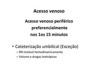 Acesso venoso
       Acesso venoso periférico
          preferencialmente
         nos 1os 15 minutos

• Cateterização umbilical (Exceção)
  – RN instável hemodinamicamente
  – Volume e drogas inotrópicas
 