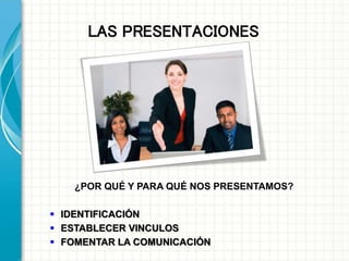 LAS PRESENTACIONES
¿POR QUÉ Y PARA QUÉ NOS PRESENTAMOS?
 IDENTIFICACIÓN
 ESTABLECER VINCULOS
 FOMENTAR LA COMUNICACIÓN
 