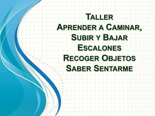 TALLER
APRENDER A CAMINAR,
SUBIR Y BAJAR
ESCALONES
RECOGER OBJETOS
SABER SENTARME
 