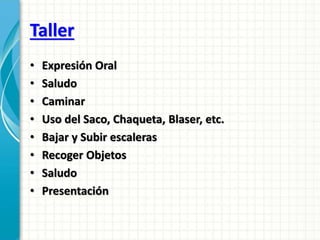 Taller
• Expresión Oral
• Saludo
• Caminar
• Uso del Saco, Chaqueta, Blaser, etc.
• Bajar y Subir escaleras
• Recoger Objetos
• Saludo
• Presentación
 