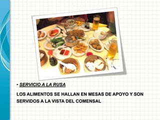 • SERVICIO A LA RUSA
LOS ALIMENTOS SE HALLAN EN MESAS DE APOYO Y SON
SERVIDOS A LA VISTA DEL COMENSAL
 