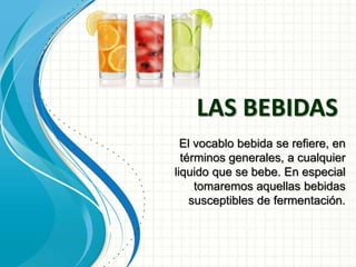 LAS BEBIDAS
El vocablo bebida se refiere, en
términos generales, a cualquier
liquido que se bebe. En especial
tomaremos aquellas bebidas
susceptibles de fermentación.
 