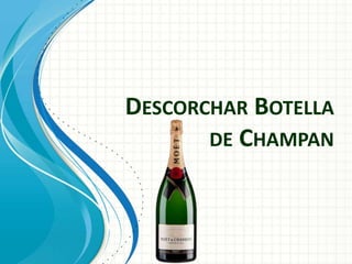 DESCORCHAR BOTELLA
DE CHAMPAN
 