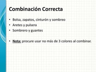 Combinación Correcta
• Bolsa, zapatos, cinturón y sombreo
• Aretes y pulsera
• Sombrero y guantes
• Nota: procure usar no más de 3 colores al combinar.
 