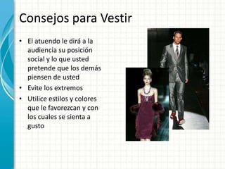 Consejos para Vestir
• El atuendo le dirá a la
audiencia su posición
social y lo que usted
pretende que los demás
piensen de usted
• Evite los extremos
• Utilice estilos y colores
que le favorezcan y con
los cuales se sienta a
gusto
 