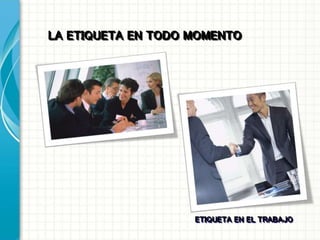 LA ETIQUETA EN TODO MOMENTO
ETIQUETA EN EL TRABAJO
 