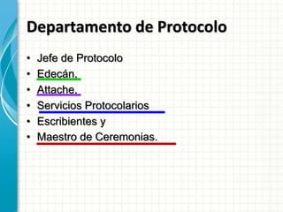 Departamento de Protocolo
• Jefe de Protocolo
• Edecán,
• Attache,
• Servicios Protocolarios
• Escribientes y
• Maestro de Ceremonias.
 