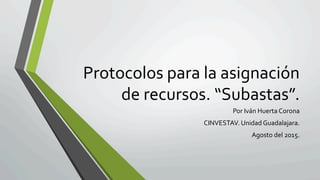 Protocolos	
  para	
  la	
  asignación	
  
de	
  recursos.	
  “Subastas”.	
  
Por	
  Iván	
  Huerta	
  Corona	
  
CINVESTAV.	
  Unidad	
  Guadalajara.	
  
Agosto	
  del	
  2015.	
  
 