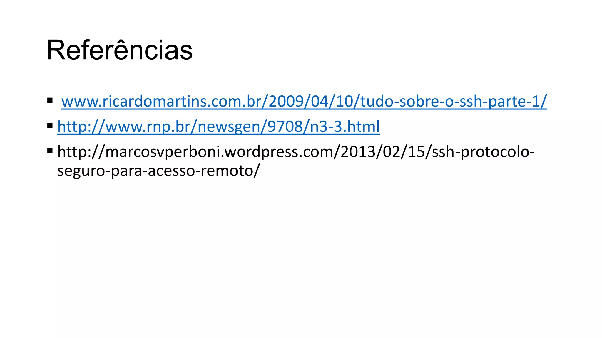 Referências
 www.ricardomartins.com.br/2009/04/10/tudo-sobre-o-ssh-parte-1/
 http://www.rnp.br/newsgen/9708/n3-3.html
 http://marcosvperboni.wordpress.com/2013/02/15/ssh-protocolo-
seguro-para-acesso-remoto/
 