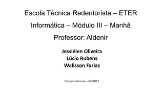 Escola Técnica Redentorista – ETER
Informática – Módulo III – Manhã
Professor: Aldenir
Jessiélen Oliveira
Lúcio Rubens
Walisson Farias
Campina Grande – 06/2013
 