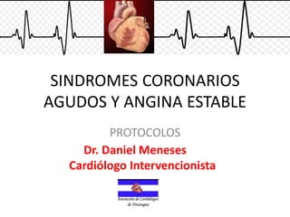 SINDROMES CORONARIOS
AGUDOS Y ANGINA ESTABLE
PROTOCOLOS
Dr. Daniel Meneses
Cardiólogo Intervencionista
 