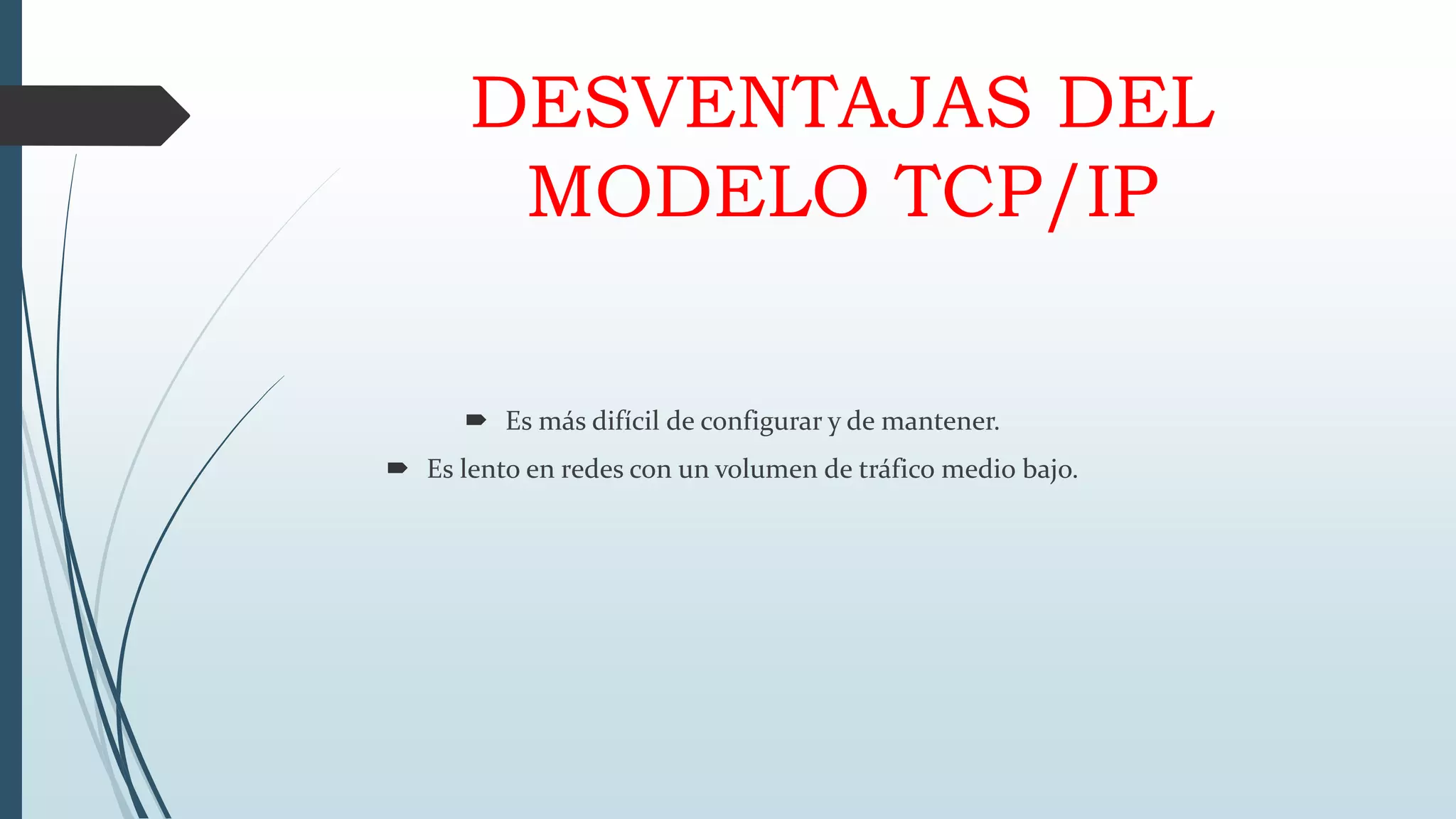 DESVENTAJAS DEL
MODELO TCP/IP
 Es más difícil de configurar y de mantener.
 Es lento en redes con un volumen de tráfico medio bajo.
 