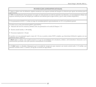 97
Héctor Ortega C. MD, MSc, PhD (c).
PUNTOS CLAVE (CONCEPTOS ACTUALES)
1. Sepsis se define como «la disfunción orgánica causada por una respuesta anómala del huésped a la infección que supone una amenaza para la
supervivencia».
2. SIRS en la identificación de los pacientes con sepsis, no están presentes en todos los pacientes con infección, y no necesariamente reflejan una
respuesta anómala por parte del huésped que condicione una amenaza para la supervivencia, y, por lo tanto, resultan inespecíficos.
3. Una puntuación de SOFA ≥ 2 refleja un riesgo de mortalidad global de aproximadamente un 10% en la población general.
4. Evaluar nueva escala, denominada qSOFA (quick SOFA):
▪ Alteración del nivel de conciencia, definido como una puntuación en la escala de Glasgow ≤ 13
▪ Tensión arterial sistólica ≤ 100 mmHg
▪ Frecuencia respiratoria ≥ 22 rpm
Es positivo con una puntuación igual o mayor de 2. Si esta es positiva evaluar SOFA completo, que determinará disfunción orgánica con una
puntuación mayor o igual a 2.
5. Shock séptico se define como aquella situación en el que las anormalidades de la circulación, celulares y del metabolismo subyacentes son lo
suficientemente profundas como para aumentar sustancialmente la mortalidad.
6. El shock séptico se identifica clínicamente por la necesidad de vasopresores para mantener una tensión arterial media ≥ 65 mmHg y por
presentar un lactato sérico ≥ 2 mmol/l (18 mg/dl) en ausencia de hipovolemia.
 